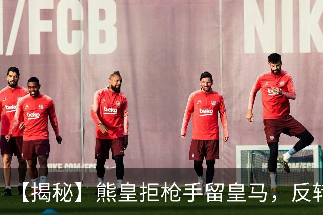 【揭秘】熊皇拒枪手留皇马，反转大戏是怎么回事？