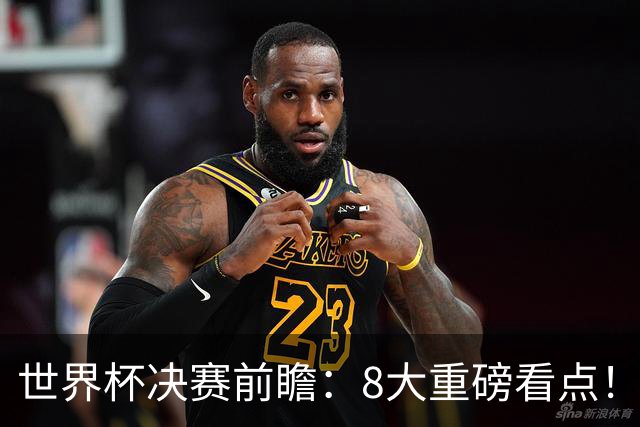 世界杯决赛前瞻：8大重磅看点！阿根廷誓破4大魔咒 西班牙冲38场不败