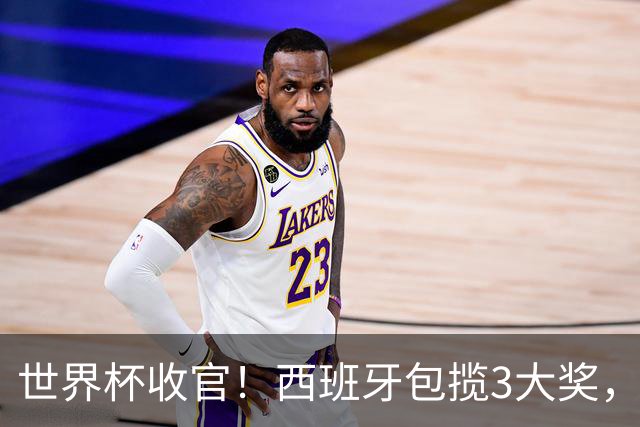 世界杯收官！西班牙包揽3大奖，姆巴佩卫冕金靴 阿根廷反应太意外