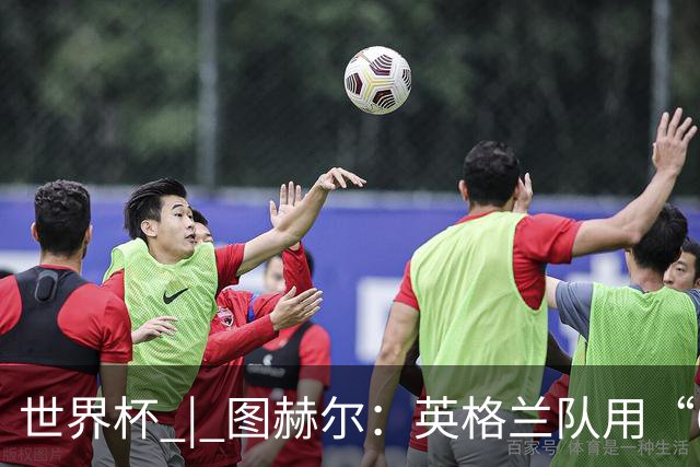 世界杯 | 图赫尔：英格兰队用“60年来最大成就”回应批评
