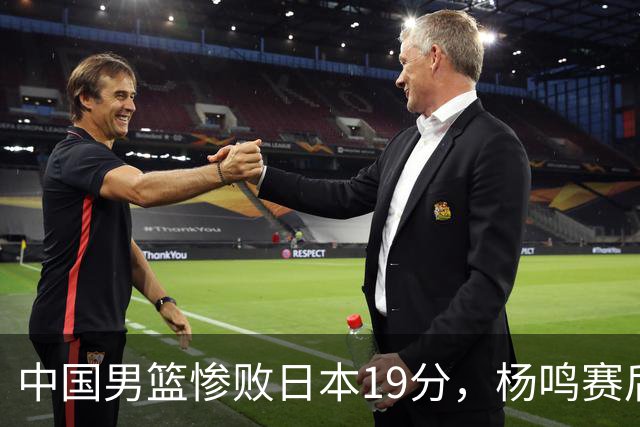 中国男篮惨败日本19分，杨鸣赛后那句话，比比分更刺耳：现在的男篮，一点骨气都没有了