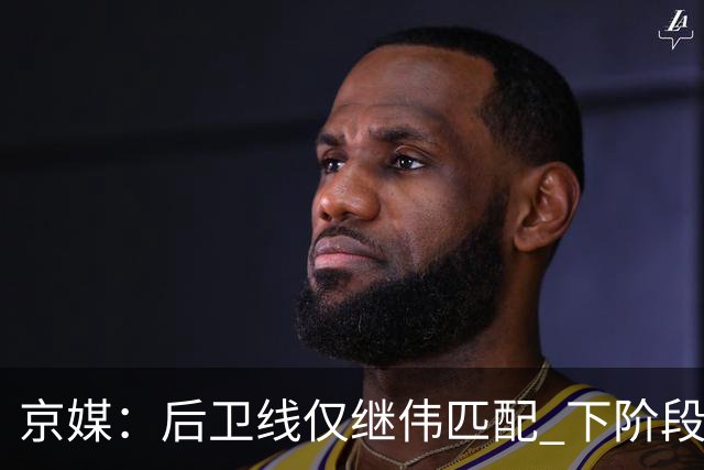 京媒：后卫线仅继伟匹配 下阶段碰西亚球队堪忧 庞峥麟应多给时间