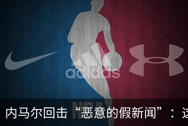 内马尔回击“恶意的假新闻”：这是彻头彻尾的谎言