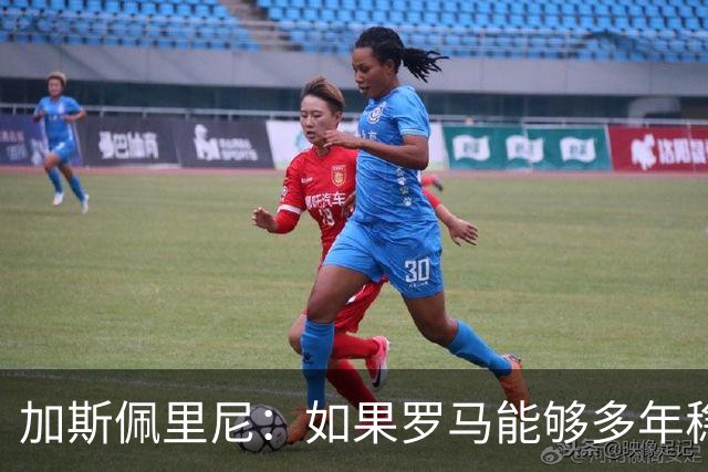 加斯佩里尼：如果罗马能够多年稳定留在欧冠区，才有底气冲击冠军