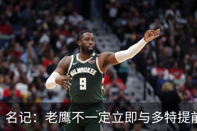名记：老鹰不一定立即与多特提前续约 将尽可能保留财务灵活性
