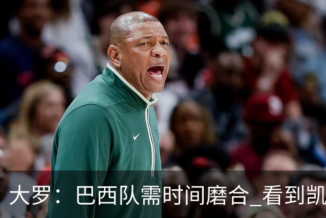 大罗：巴西队需时间磨合 看到凯恩哈兰德这些古典中锋我非常激动