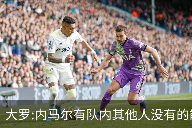 大罗:内马尔有队内其他人没有的能力 希望他用表现让唱衰的人闭嘴
