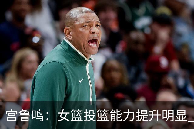 宫鲁鸣：女篮投篮能力提升明显 盼海外球员尽早归队