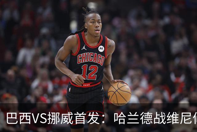 巴西VS挪威首发：哈兰德战维尼修斯 厄德高PK马丁内利