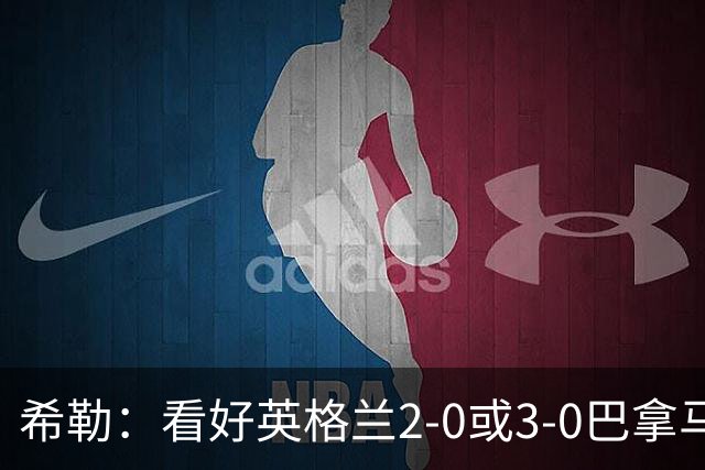希勒：看好英格兰2-0或3-0巴拿马 凯恩错失机会后肯定想进球