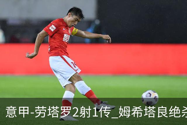 意甲-劳塔罗2射1传 姆希塔良绝杀 国际米兰4-3胜