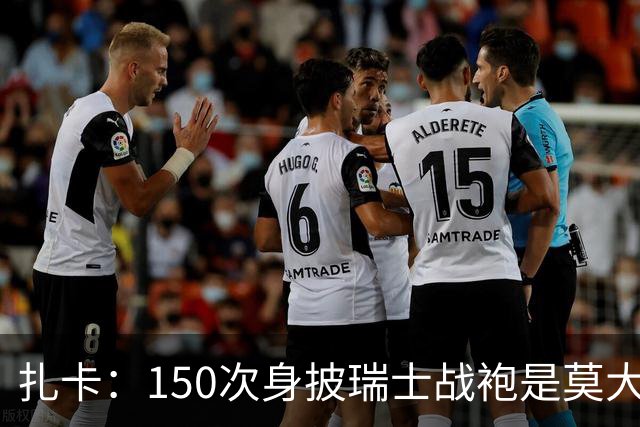 扎卡：150次身披瑞士战袍是莫大荣幸，希望不是最后一次高光表现