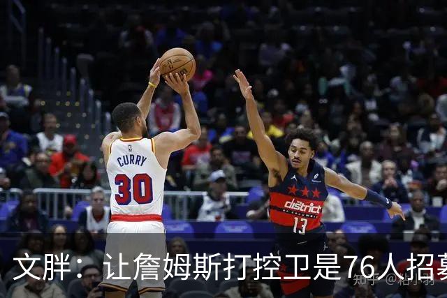 文胖：让詹姆斯打控卫是76人招募计划的一环 上赛季老詹主打无球