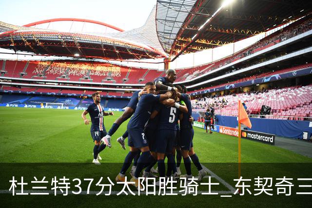 杜兰特37分太阳胜骑士 东契奇三双独行侠擒牛
