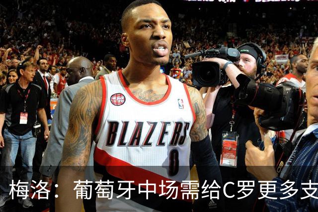 梅洛：葡萄牙中场需给C罗更多支持，他们在巴黎明明总能传出好球