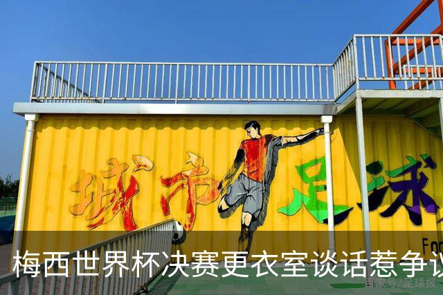 梅西世界杯决赛更衣室谈话惹争议，队友父亲亲揭真相：没内讧，只聊了战术