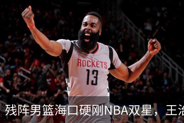 残阵男篮海口硬刚NBA双星，王治郅驰援也难填内线天坑？今晚见分晓