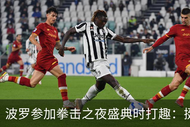 波罗参加拳击之夜盛典时打趣：挺想和库库雷利亚切磋一下