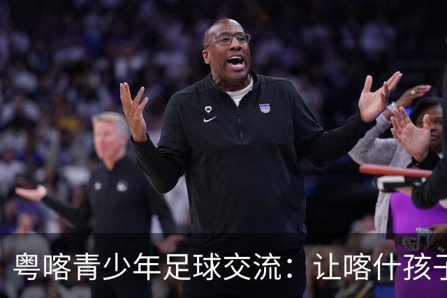 粤喀青少年足球交流：让喀什孩子通过足球了解祖国广阔
