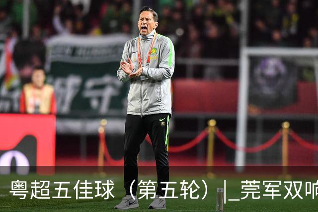 粤超五佳球（第五轮）| 莞军双响世界波制霸本轮