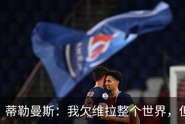 蒂勒曼斯：我欠维拉整个世界，但曼联确实是更大的平台