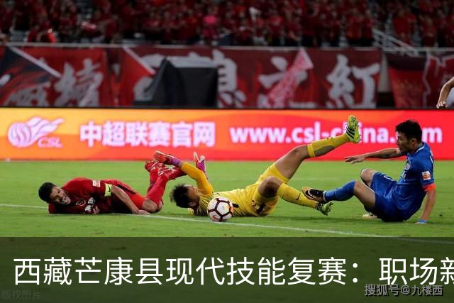 西藏芒康县现代技能复赛：职场新机遇，谁能脱颖而出？