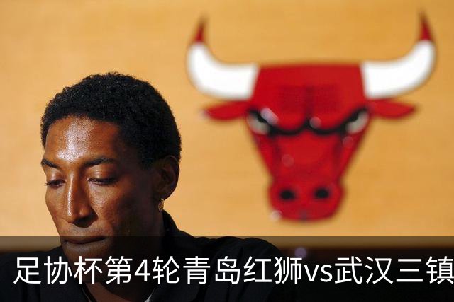 足协杯第4轮青岛红狮vs武汉三镇首发名单：两队均全华班出战