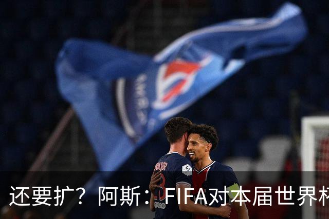 还要扩？阿斯：FIFA对本届世界杯十分满意，南美足联提出继续扩军