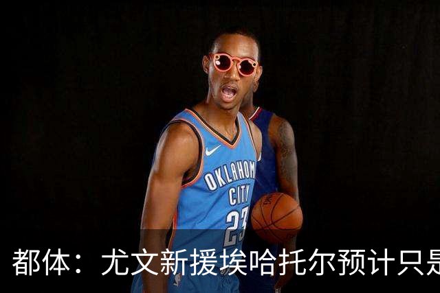 都体：尤文新援埃哈托尔预计只是肌肉不适，问题不大