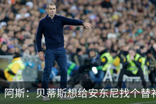 阿斯：贝蒂斯想给安东尼找个替补但很难，因为他几乎一直在踢比赛