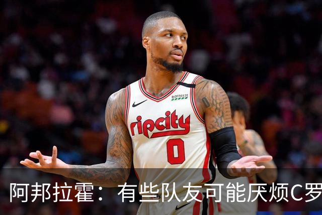 阿邦拉霍：有些队友可能厌烦C罗了 葡萄牙没有梅西在阿根廷的氛围