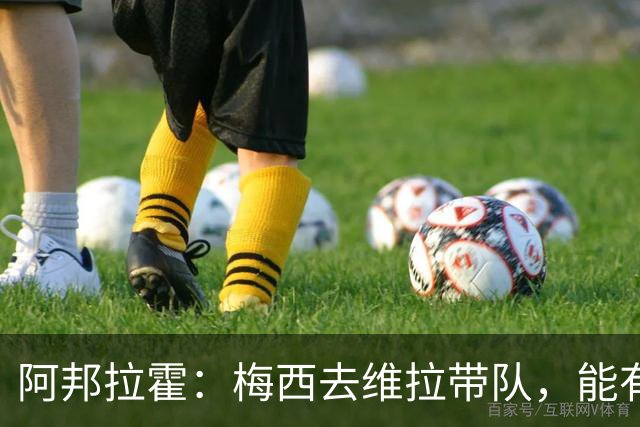 阿邦拉霍：梅西去维拉带队，能有英超冠军和欧冠冠军！