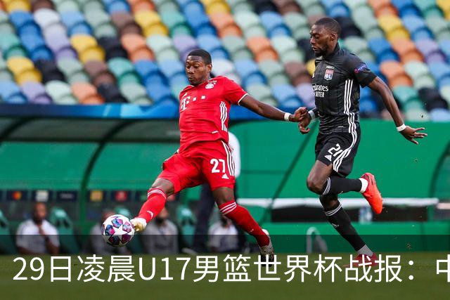 29日凌晨U17男篮世界杯战报：中国男篮跌至第三，亚洲队惨遭三连败