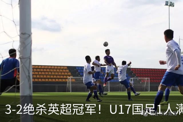 3-2绝杀英超冠军！U17国足1人满分3人优秀2人不及格，赵松源双响+程晟涵读秒一刀斩