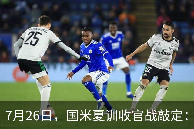 7月26日，国米夏训收官战敲定：作客德国约战卡尔斯鲁厄，两位名宿成纽带