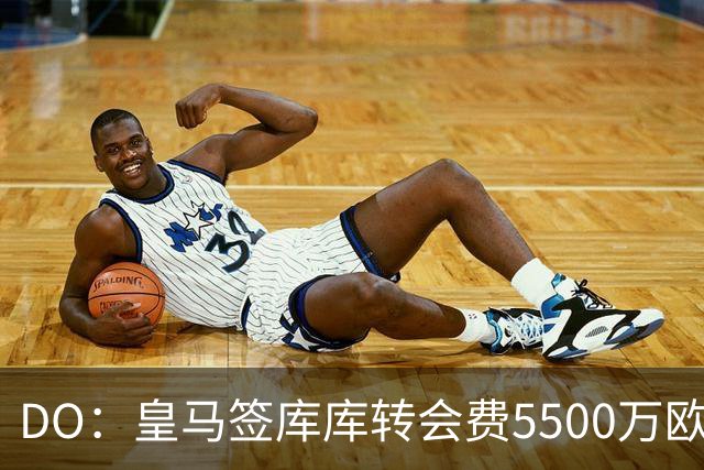 DO：皇马签库库转会费5500万欧固定+500万欧浮动，预计下周完成