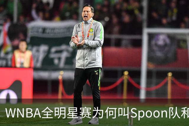 WNBA全明星赛为何叫Spoon队和Coop队？知道背后是两位传奇就懂了